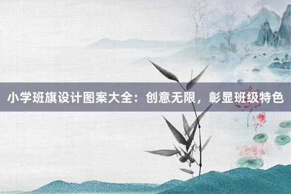 小学班旗设计图案大全：创意无限，彰显班级特色