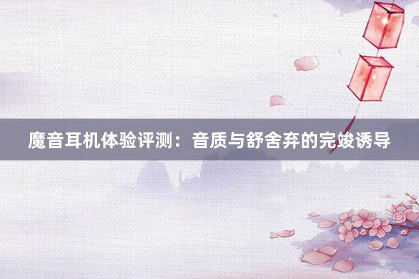 魔音耳机体验评测：音质与舒舍弃的完竣诱导